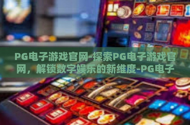 PG电子游戏官网-探索PG电子游戏官网，解锁数字娱乐的新维度-PG电子游戏官网