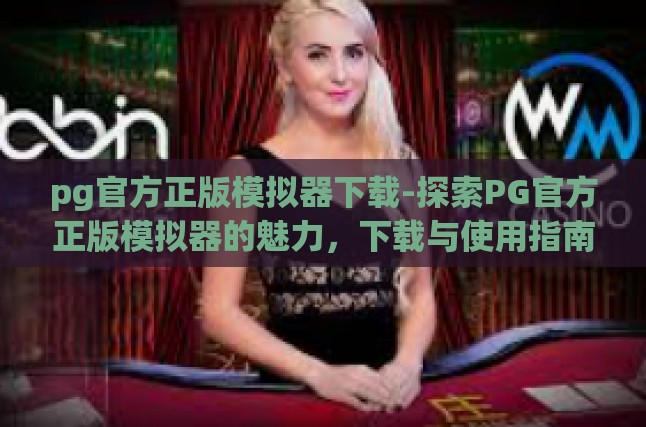 pg官方正版模拟器下载-探索PG官方正版模拟器的魅力，下载与使用指南-pg官方正版模拟器下载