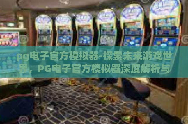 pg电子官方模拟器-探索未来游戏世界，PG电子官方模拟器深度解析与体验报告-pg电子官方模拟器