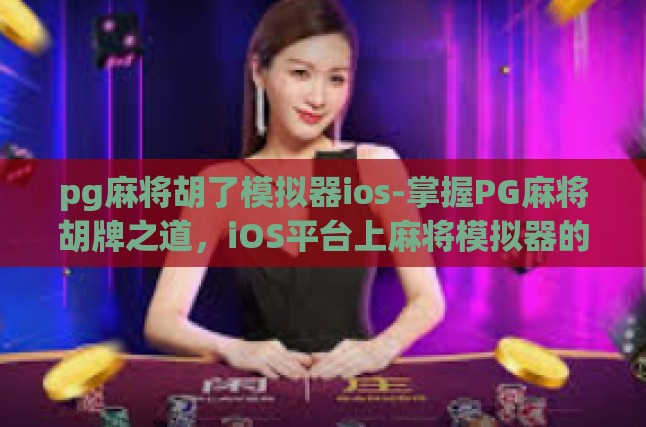 pg麻将胡了模拟器ios-掌握PG麻将胡牌之道，iOS平台上麻将模拟器的深度体验与实战解析-pg麻将胡了模拟器ios