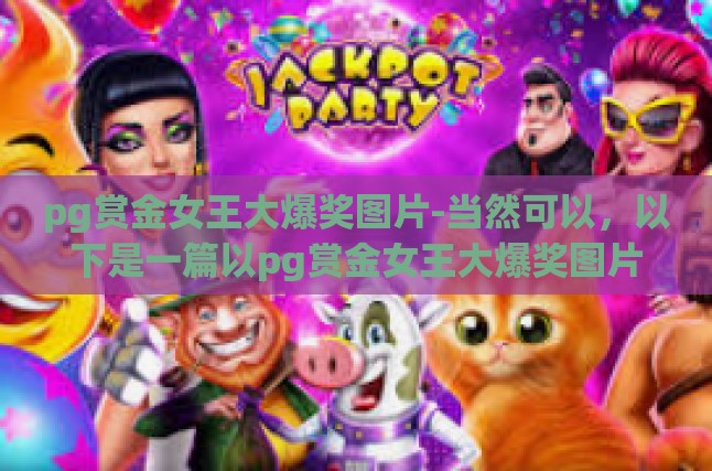 pg赏金女王大爆奖图片-当然可以，以下是一篇以pg赏金女王大爆奖图片为关键词的文章，包含了文章标题以及正文内容。pg赏金女王大爆奖图片