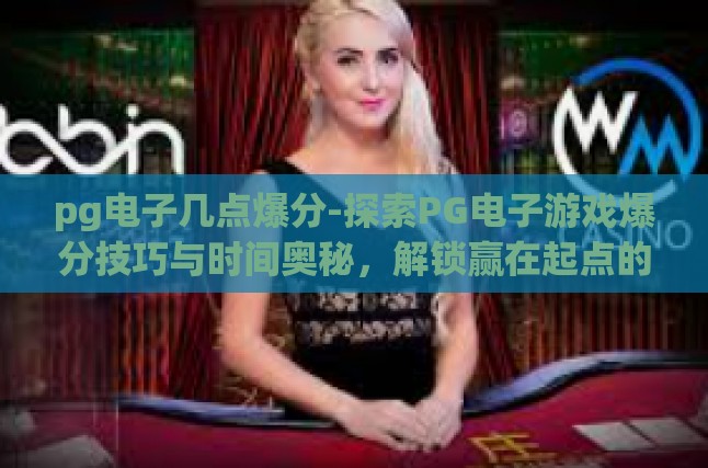 pg电子几点爆分-探索PG电子游戏爆分技巧与时间奥秘，解锁赢在起点的秘诀-pg电子几点爆分