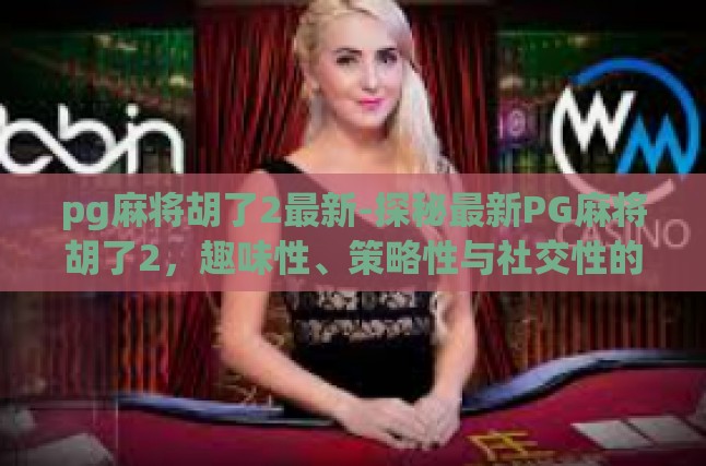pg麻将胡了2最新-探秘最新PG麻将胡了2，趣味性、策略性与社交性的完美结合-pg麻将胡了2最新