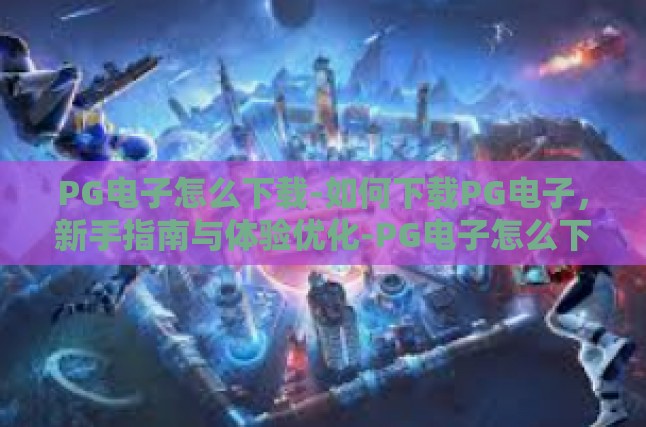 PG电子怎么下载-如何下载PG电子，新手指南与体验优化-PG电子怎么下载