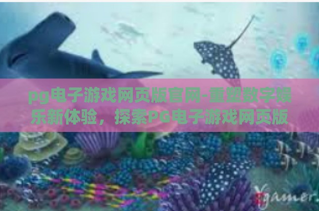 pg电子游戏网页版官网-重塑数字娱乐新体验，探索PG电子游戏网页版官网的无限可能-pg电子游戏网页版官网