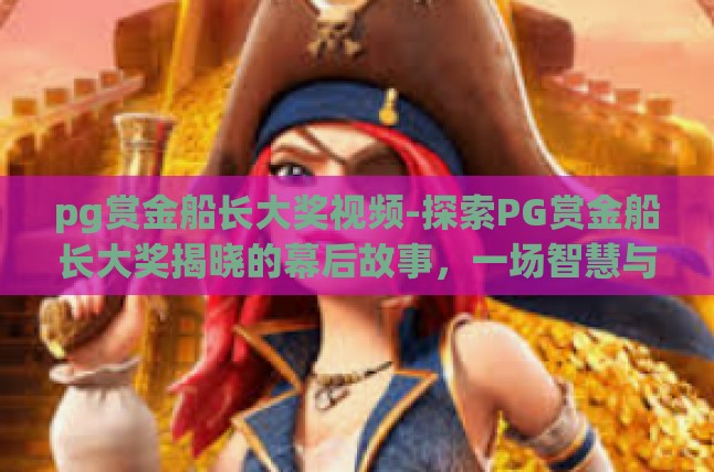 pg赏金船长大奖视频-探索PG赏金船长大奖揭晓的幕后故事，一场智慧与运气的双重盛宴-pg赏金船长大奖视频
