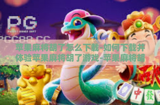 苹果麻将胡了怎么下载-如何下载并体验苹果麻将胡了游戏-苹果麻将胡了怎么下载