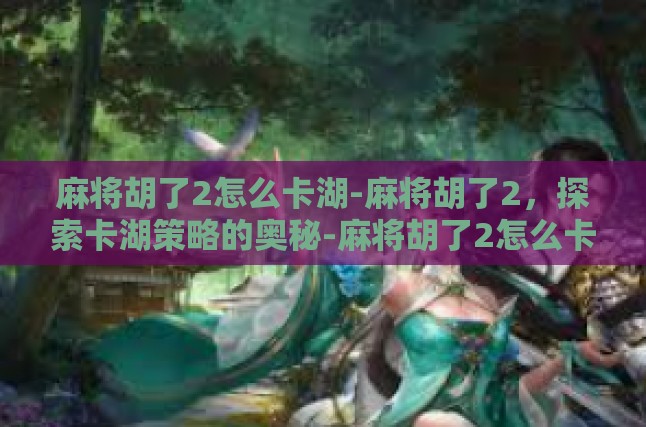 麻将胡了2怎么卡湖-麻将胡了2，探索卡湖策略的奥秘-麻将胡了2怎么卡湖
