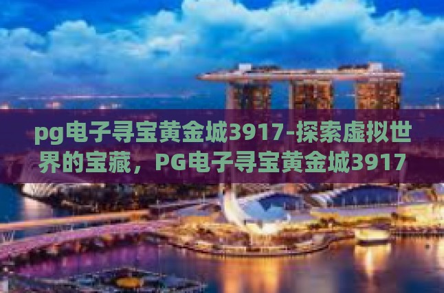 关于PG电子寻宝黄金城3917的奇妙旅程，探索虚拟世界的奥秘与挑战