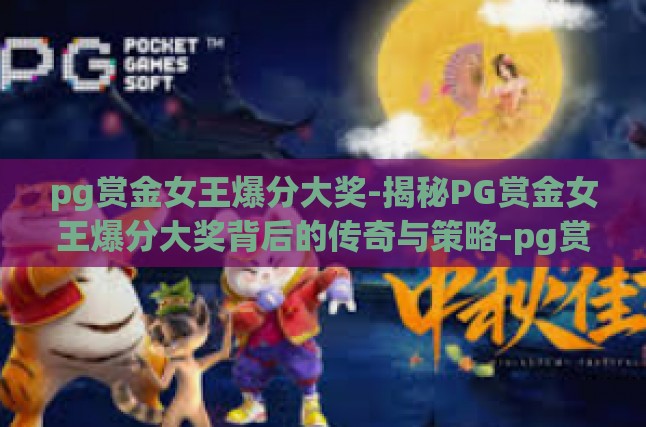 pg赏金女王爆分大奖-揭秘PG赏金女王爆分大奖背后的传奇与策略-pg赏金女王爆分大奖