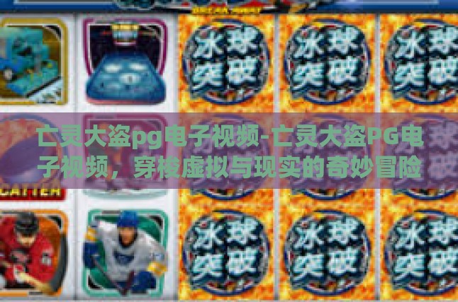 亡灵大盗pg电子视频-亡灵大盗PG电子视频，穿梭虚拟与现实的奇妙冒险-亡灵大盗pg电子视频