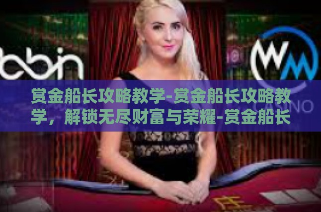 赏金船长攻略教学-赏金船长攻略教学，解锁无尽财富与荣耀-赏金船长攻略教学