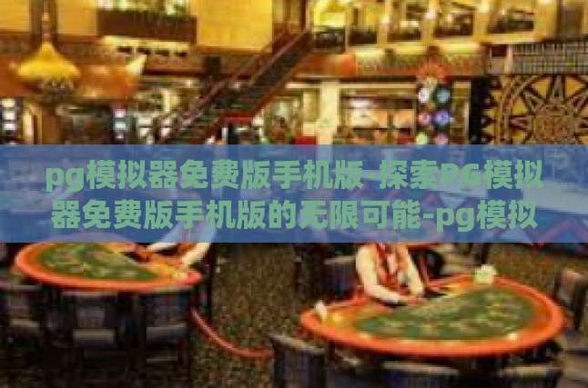 pg模拟器免费版手机版-探索PG模拟器免费版手机版的无限可能-pg模拟器免费版手机版