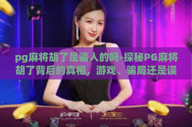 pg麻将胡了是骗人的吗-探秘PG麻将胡了背后的真相，游戏、骗局还是误导？pg麻将胡了是骗人的吗