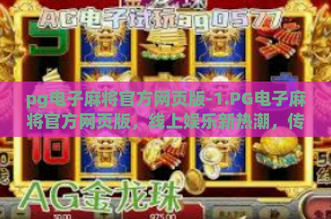 pg电子麻将官方网页版-1.PG电子麻将官方网页版，线上娱乐新热潮，传承经典麻将文化-pg电子麻将官方网页版