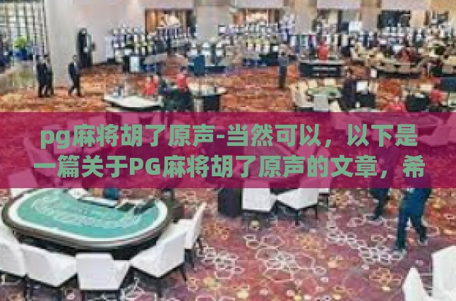 pg麻将胡了原声-当然可以，以下是一篇关于PG麻将胡了原声的文章，希望您能喜欢。pg麻将胡了原声
