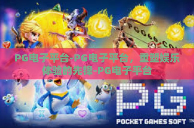PG电子平台-PG电子平台，重塑娱乐体验的先锋-PG电子平台