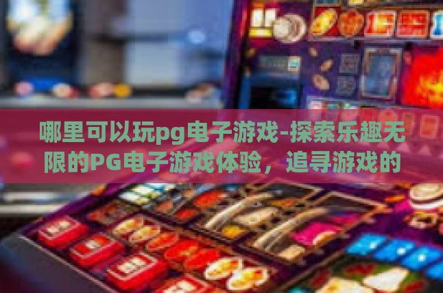哪里可以玩pg电子游戏-探索乐趣无限的PG电子游戏体验，追寻游戏的天堂-哪里可以玩pg电子游戏