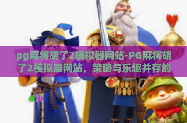 pg麻将胡了2模拟器网站-PG麻将胡了2模拟器网站，策略与乐趣并存的数字娱乐新天地-pg麻将胡了2模拟器网站