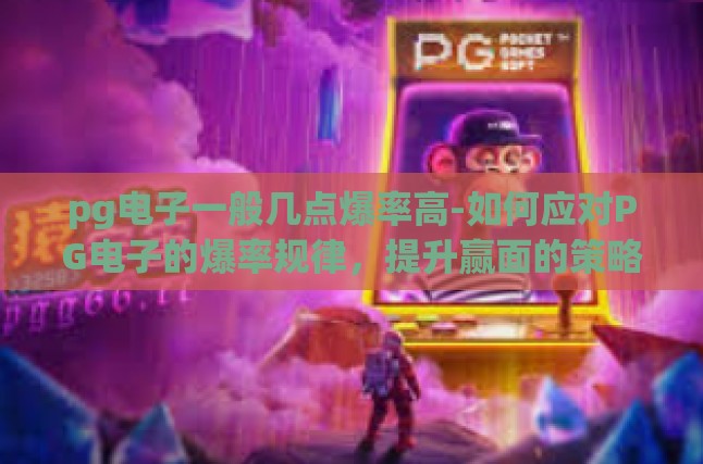 pg电子一般几点爆率高-如何应对PG电子的爆率规律，提升赢面的策略-pg电子一般几点爆率高