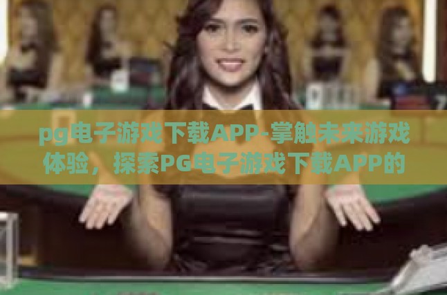pg电子游戏下载APP-掌触未来游戏体验，探索PG电子游戏下载APP的奇妙之旅-pg电子游戏下载APP