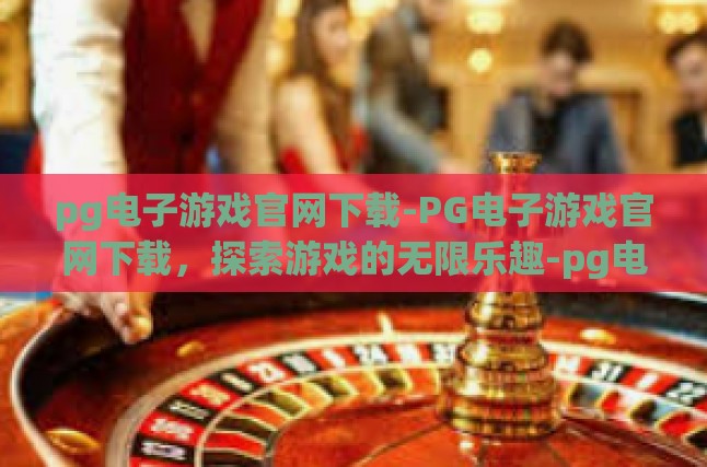 pg电子游戏官网下载-PG电子游戏官网下载，探索游戏的无限乐趣-pg电子游戏官网下载