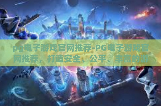 pg电子游戏官网推荐-PG电子游戏官网推荐，打造安全、公平、丰富的游戏平台-pg电子游戏官网推荐