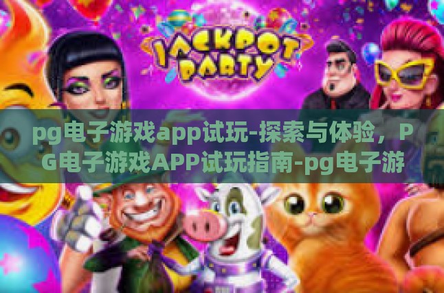 pg电子游戏app试玩-探索与体验，PG电子游戏APP试玩指南-pg电子游戏app试玩