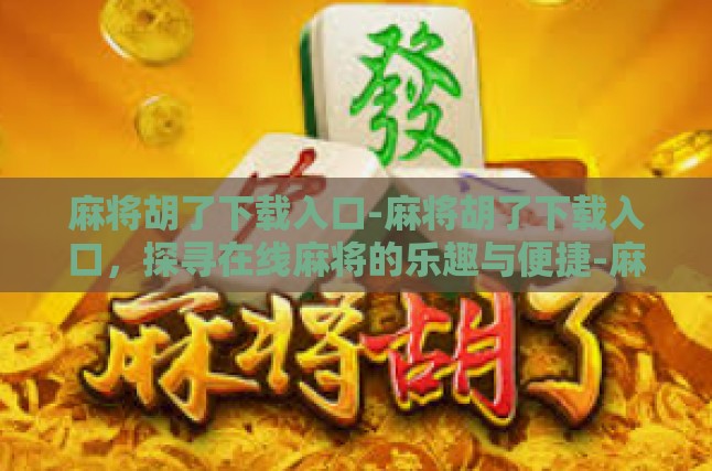 麻将胡了下载入口-麻将胡了下载入口，探寻在线麻将的乐趣与便捷-麻将胡了下载入口