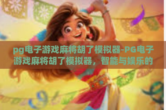 pg电子游戏麻将胡了模拟器-PG电子游戏麻将胡了模拟器，智能与娱乐的跨界融合-pg电子游戏麻将胡了模拟器