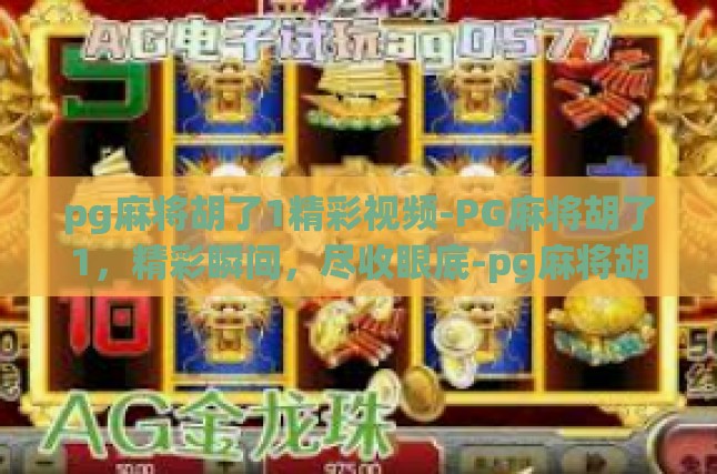 pg麻将胡了1精彩视频-PG麻将胡了1，精彩瞬间，尽收眼底-pg麻将胡了1精彩视频