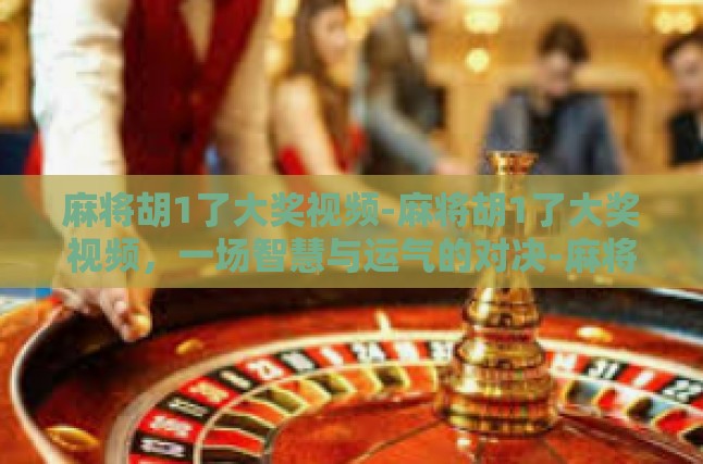 麻将胡1了大奖视频-麻将胡1了大奖视频，一场智慧与运气的对决-麻将胡1了大奖视频