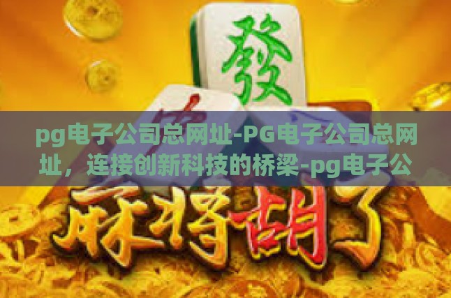 pg电子公司总网址-PG电子公司总网址，连接创新科技的桥梁-pg电子公司总网址