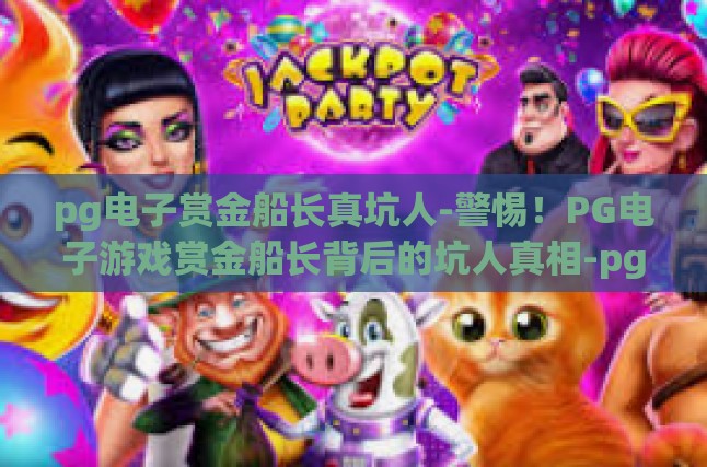 pg电子赏金船长真坑人-警惕！PG电子游戏赏金船长背后的坑人真相-pg电子赏金船长真坑人