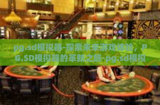 pg.sd模拟器-探索未来游戏体验，PG.SD模拟器的革新之旅-pg.sd模拟器