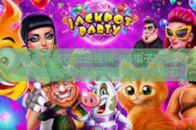 pg电子宝石征途视频-PG电子宝石，征途视频中的奇幻冒险-pg电子宝石征途视频