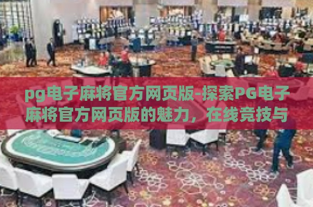 pg电子麻将官方网页版-探索PG电子麻将官方网页版的魅力，在线竞技与娱乐的完美融合-pg电子麻将官方网页版