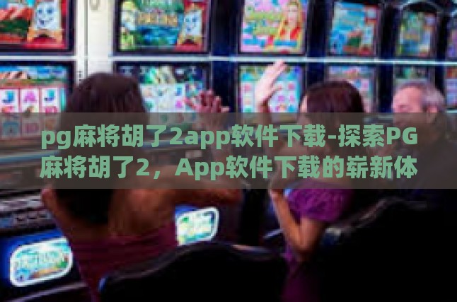 pg麻将胡了2app软件下载-探索PG麻将胡了2，App软件下载的崭新体验-pg麻将胡了2app软件下载