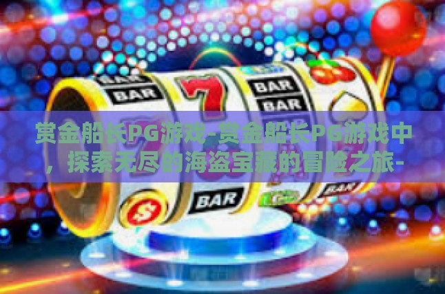 赏金船长PG游戏-赏金船长PG游戏中，探索无尽的海盗宝藏的冒险之旅-赏金船长PG游戏