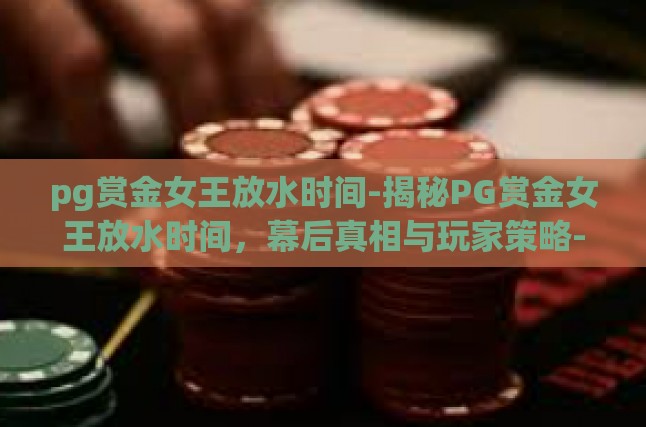 pg赏金女王放水时间-揭秘PG赏金女王放水时间，幕后真相与玩家策略-pg赏金女王放水时间