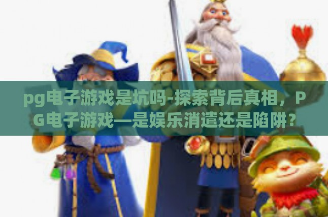 pg电子游戏是坑吗-探索背后真相，PG电子游戏—是娱乐消遣还是陷阱？pg电子游戏是坑吗