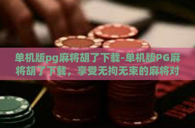 单机版pg麻将胡了下载-单机版PG麻将胡了下载，享受无拘无束的麻将对决-单机版pg麻将胡了下载