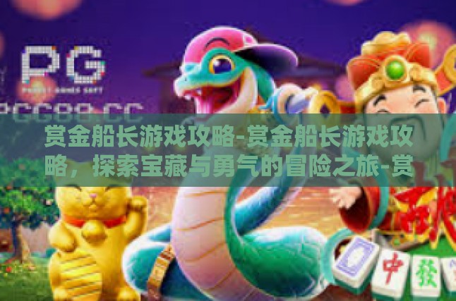 赏金船长游戏攻略-赏金船长游戏攻略，探索宝藏与勇气的冒险之旅-赏金船长游戏攻略