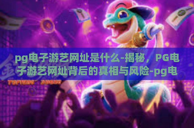 pg电子游艺网址是什么-揭秘，PG电子游艺网址背后的真相与风险-pg电子游艺网址是什么