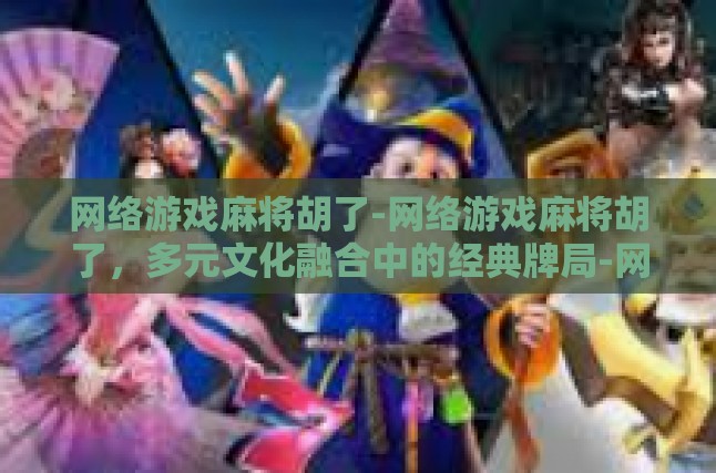 网络游戏麻将胡了-网络游戏麻将胡了，多元文化融合中的经典牌局-网络游戏麻将胡了