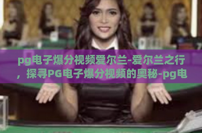 pg电子爆分视频爱尔兰-爱尔兰之行，探寻PG电子爆分视频的奥秘-pg电子爆分视频爱尔兰