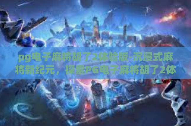 pg电子麻将胡了2体验版-沉浸式麻将新纪元，探索PG电子麻将胡了2体验版的魅力-pg电子麻将胡了2体验版