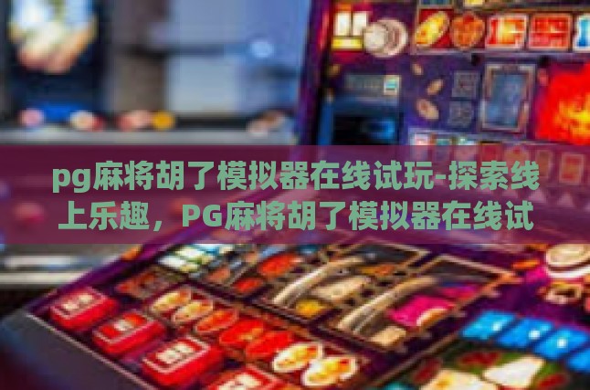 pg麻将胡了模拟器在线试玩-探索线上乐趣，PG麻将胡了模拟器在线试玩全解析-pg麻将胡了模拟器在线试玩