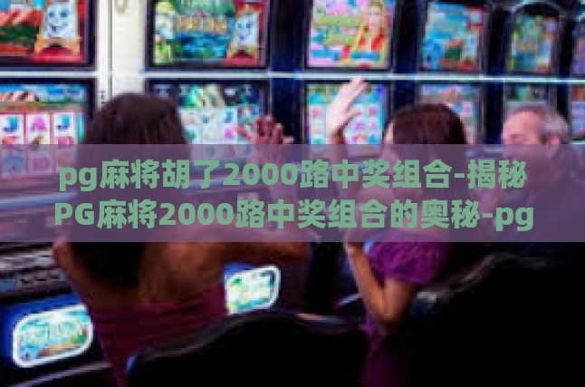 pg麻将胡了2000路中奖组合-揭秘PG麻将2000路中奖组合的奥秘-pg麻将胡了2000路中奖组合
