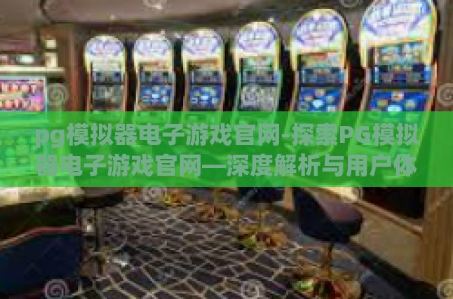 pg模拟器电子游戏官网-探索PG模拟器电子游戏官网—深度解析与用户体验指南-pg模拟器电子游戏官网